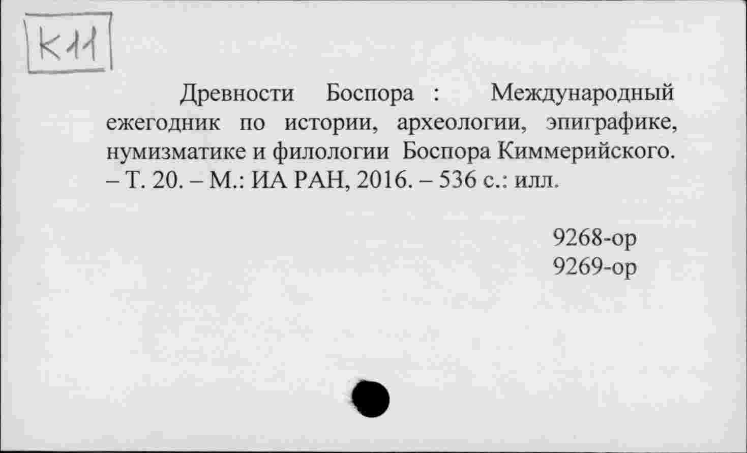 ﻿Древности Боспора : Международный ежегодник по истории, археологии, эпиграфике, нумизматике и филологии Боспора Киммерийского. - Т. 20. - М.: ИА РАН, 2016. - 536 с.: илл.
9268-	ор
9269-	ор